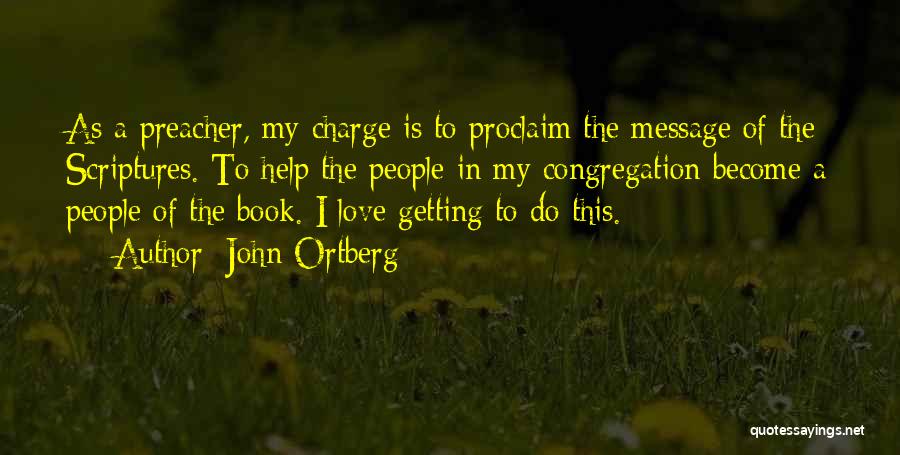 John Ortberg Quotes: As A Preacher, My Charge Is To Proclaim The Message Of The Scriptures. To Help The People In My Congregation