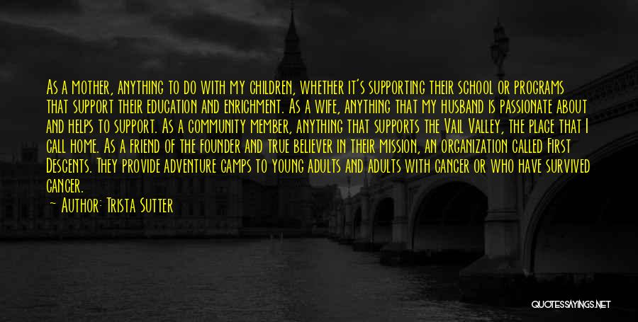 Trista Sutter Quotes: As A Mother, Anything To Do With My Children, Whether It's Supporting Their School Or Programs That Support Their Education
