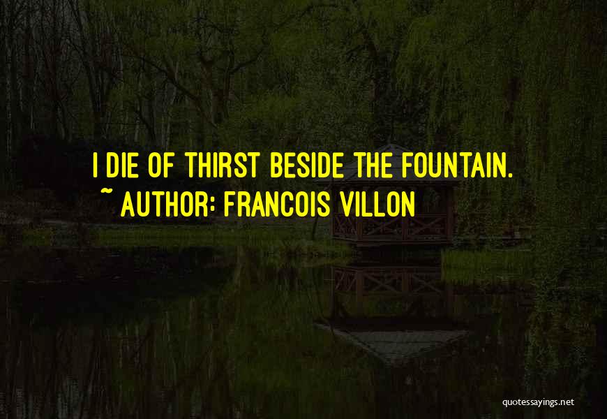 Francois Villon Quotes: I Die Of Thirst Beside The Fountain.