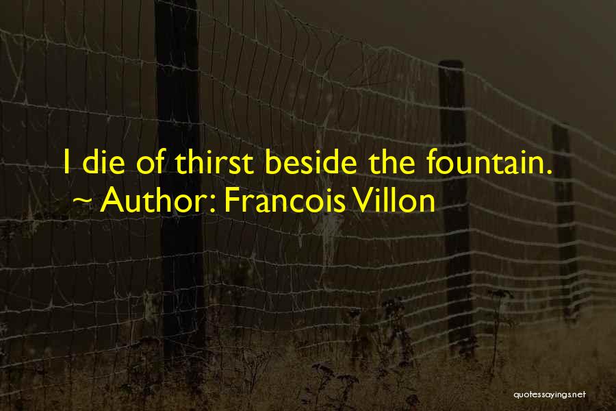 Francois Villon Quotes: I Die Of Thirst Beside The Fountain.