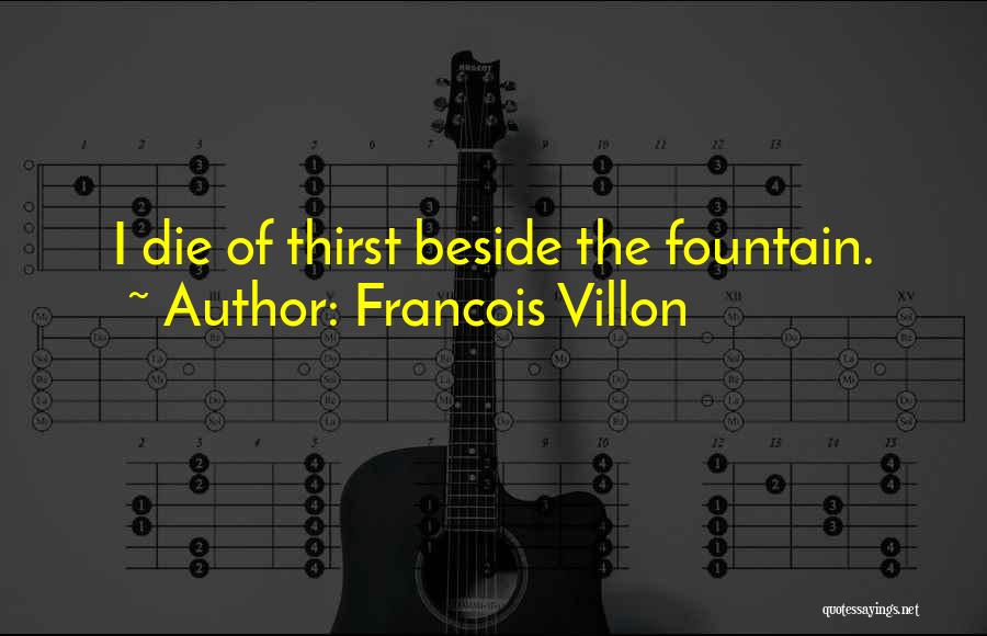 Francois Villon Quotes: I Die Of Thirst Beside The Fountain.