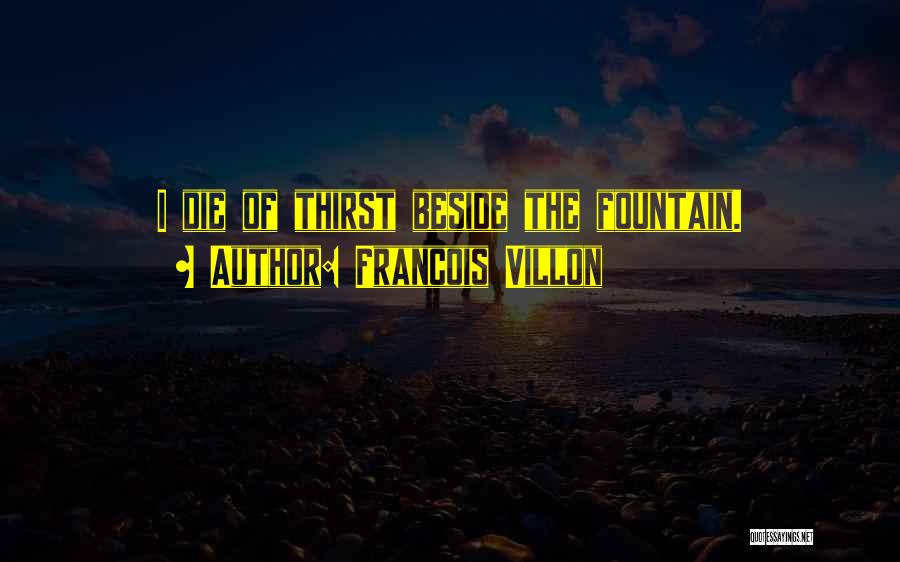 Francois Villon Quotes: I Die Of Thirst Beside The Fountain.