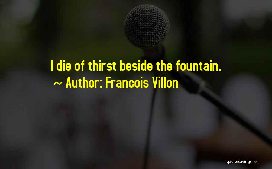 Francois Villon Quotes: I Die Of Thirst Beside The Fountain.