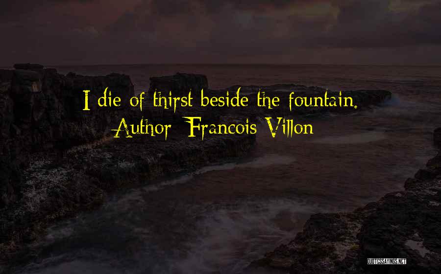 Francois Villon Quotes: I Die Of Thirst Beside The Fountain.