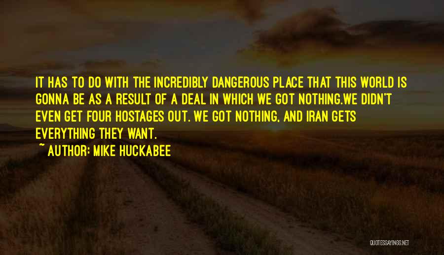 Mike Huckabee Quotes: It Has To Do With The Incredibly Dangerous Place That This World Is Gonna Be As A Result Of A
