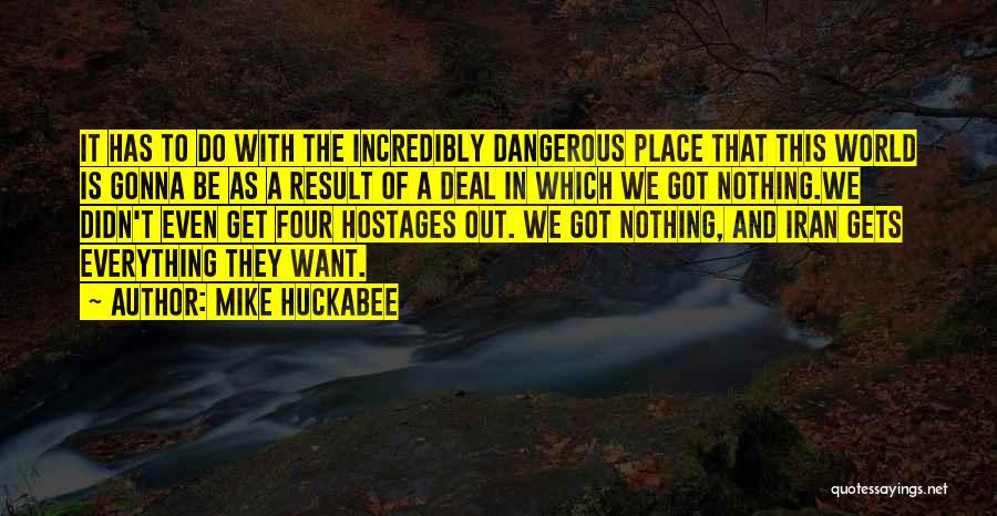 Mike Huckabee Quotes: It Has To Do With The Incredibly Dangerous Place That This World Is Gonna Be As A Result Of A