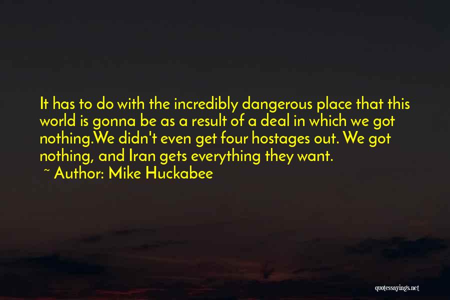 Mike Huckabee Quotes: It Has To Do With The Incredibly Dangerous Place That This World Is Gonna Be As A Result Of A
