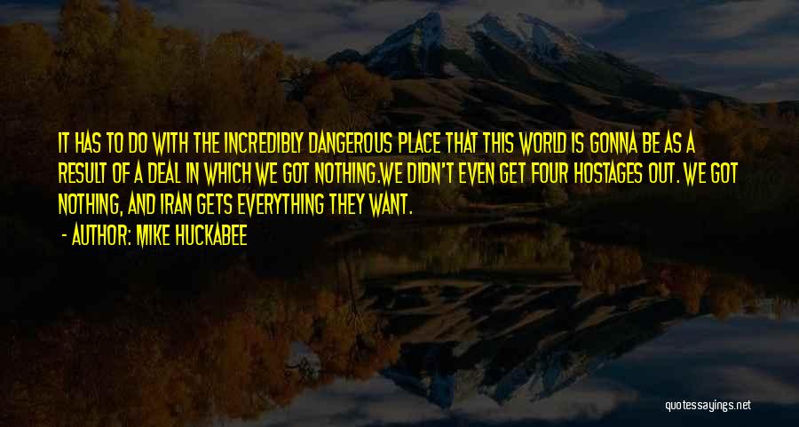 Mike Huckabee Quotes: It Has To Do With The Incredibly Dangerous Place That This World Is Gonna Be As A Result Of A