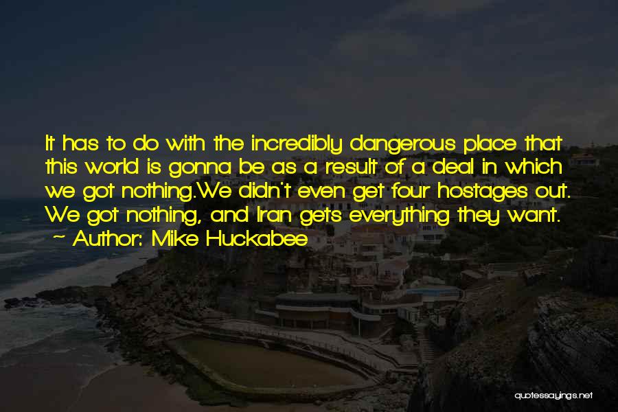 Mike Huckabee Quotes: It Has To Do With The Incredibly Dangerous Place That This World Is Gonna Be As A Result Of A