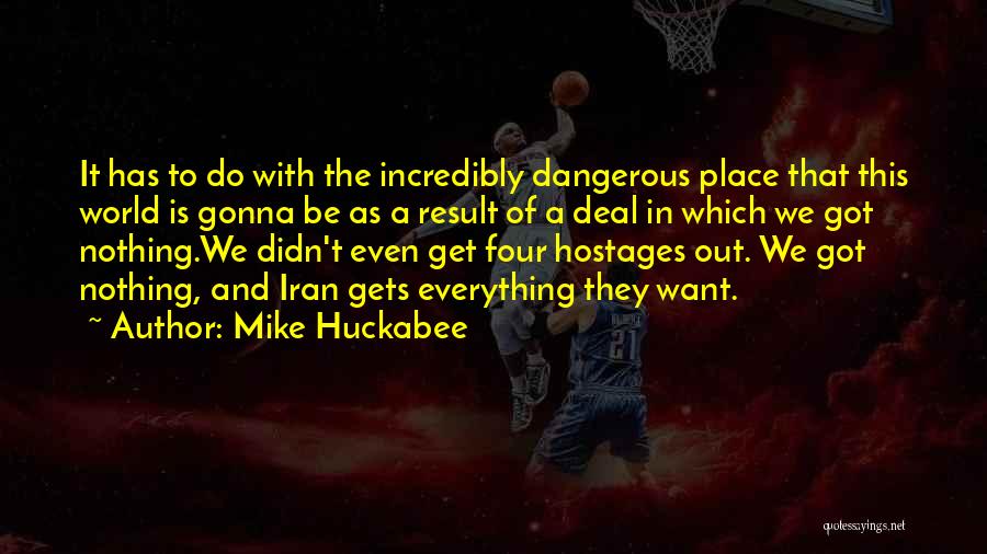 Mike Huckabee Quotes: It Has To Do With The Incredibly Dangerous Place That This World Is Gonna Be As A Result Of A