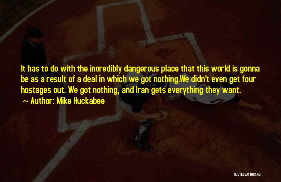 Mike Huckabee Quotes: It Has To Do With The Incredibly Dangerous Place That This World Is Gonna Be As A Result Of A
