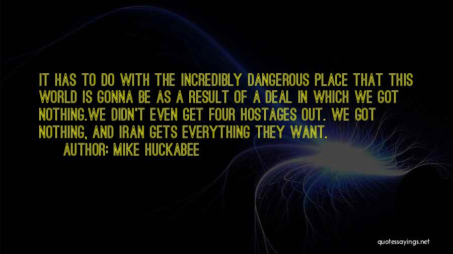 Mike Huckabee Quotes: It Has To Do With The Incredibly Dangerous Place That This World Is Gonna Be As A Result Of A