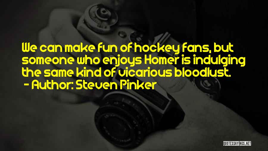 Steven Pinker Quotes: We Can Make Fun Of Hockey Fans, But Someone Who Enjoys Homer Is Indulging The Same Kind Of Vicarious Bloodlust.