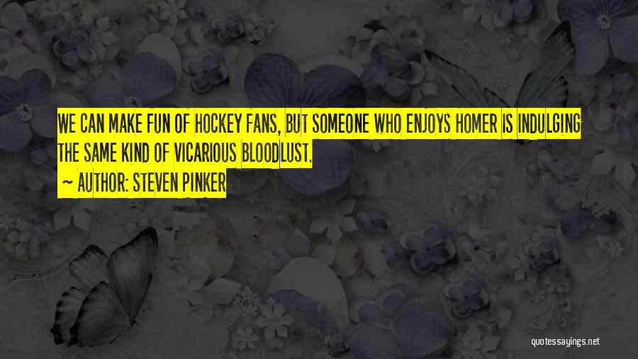 Steven Pinker Quotes: We Can Make Fun Of Hockey Fans, But Someone Who Enjoys Homer Is Indulging The Same Kind Of Vicarious Bloodlust.
