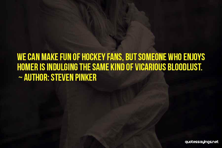 Steven Pinker Quotes: We Can Make Fun Of Hockey Fans, But Someone Who Enjoys Homer Is Indulging The Same Kind Of Vicarious Bloodlust.