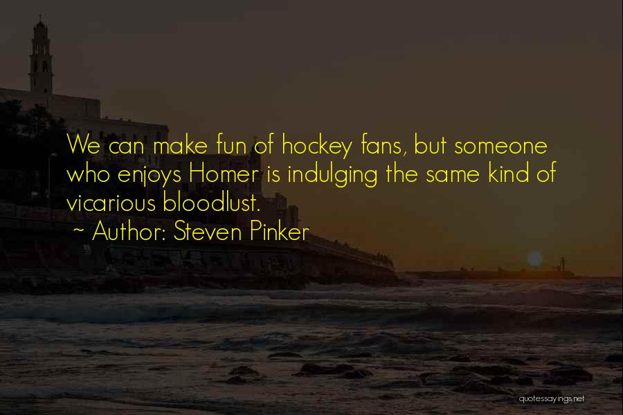 Steven Pinker Quotes: We Can Make Fun Of Hockey Fans, But Someone Who Enjoys Homer Is Indulging The Same Kind Of Vicarious Bloodlust.