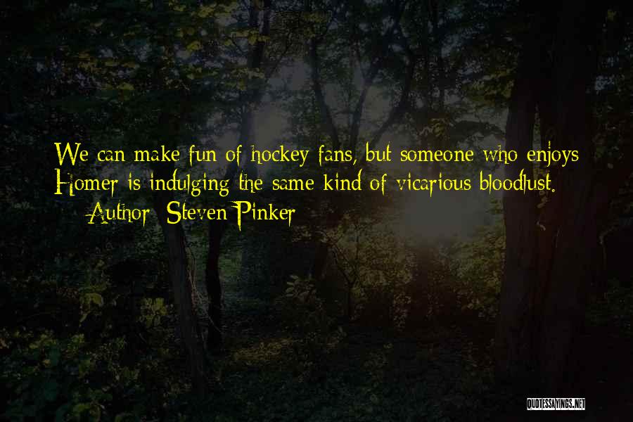 Steven Pinker Quotes: We Can Make Fun Of Hockey Fans, But Someone Who Enjoys Homer Is Indulging The Same Kind Of Vicarious Bloodlust.