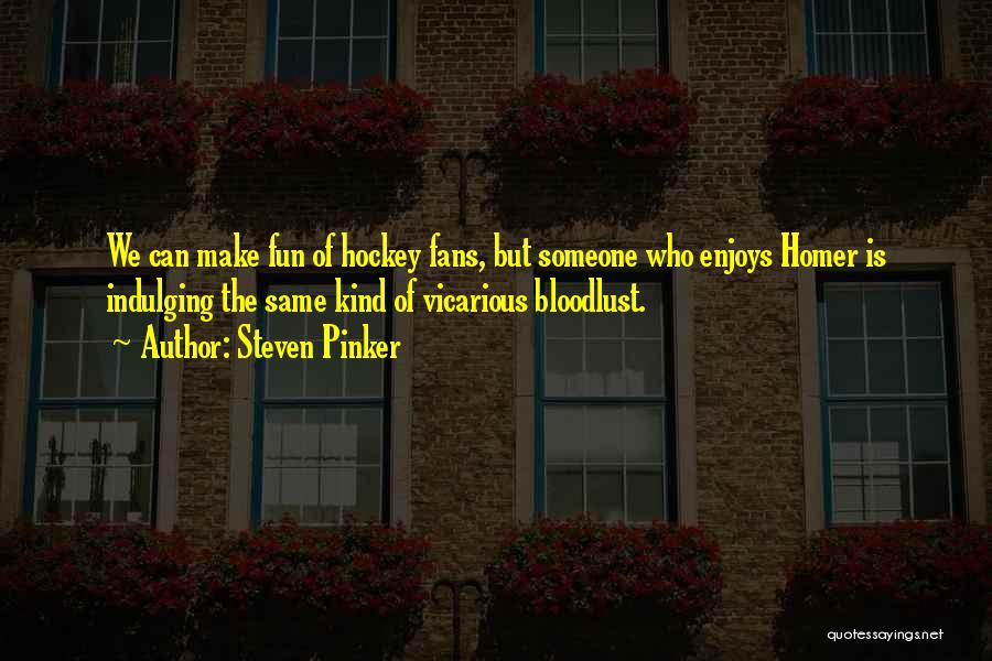 Steven Pinker Quotes: We Can Make Fun Of Hockey Fans, But Someone Who Enjoys Homer Is Indulging The Same Kind Of Vicarious Bloodlust.