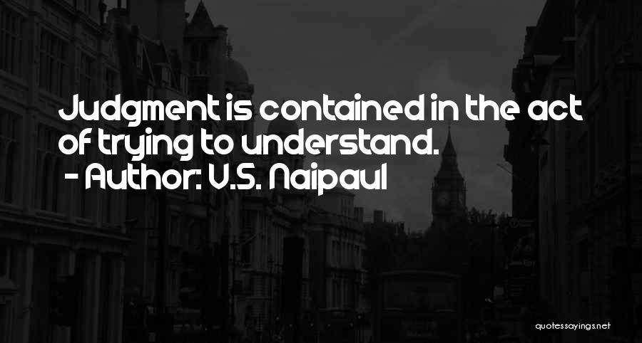 V.S. Naipaul Quotes: Judgment Is Contained In The Act Of Trying To Understand.