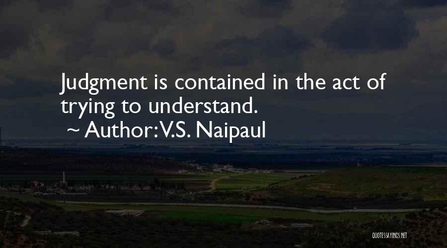 V.S. Naipaul Quotes: Judgment Is Contained In The Act Of Trying To Understand.