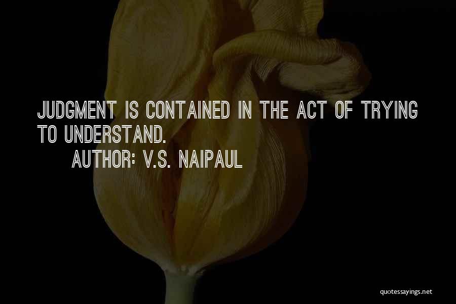 V.S. Naipaul Quotes: Judgment Is Contained In The Act Of Trying To Understand.