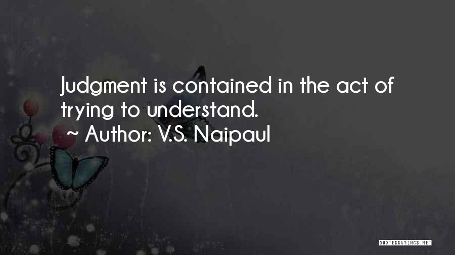 V.S. Naipaul Quotes: Judgment Is Contained In The Act Of Trying To Understand.