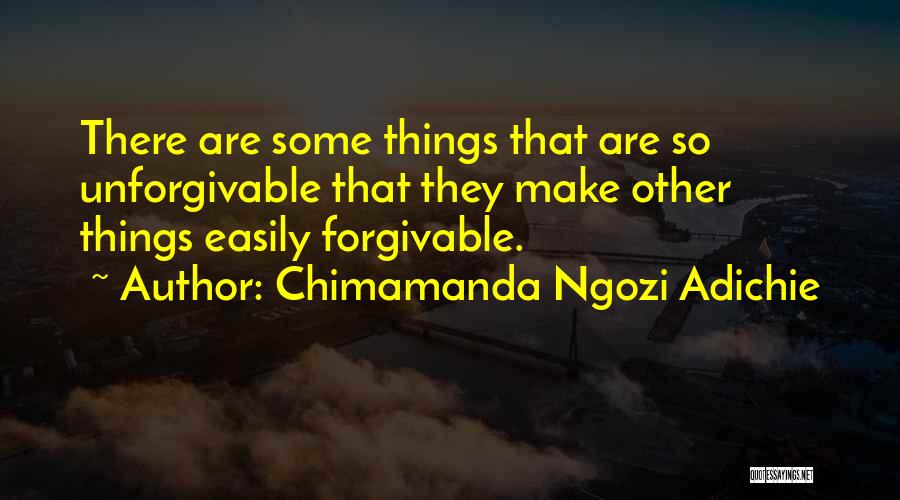 Chimamanda Ngozi Adichie Quotes: There Are Some Things That Are So Unforgivable That They Make Other Things Easily Forgivable.