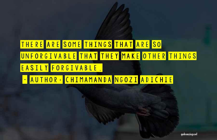 Chimamanda Ngozi Adichie Quotes: There Are Some Things That Are So Unforgivable That They Make Other Things Easily Forgivable.