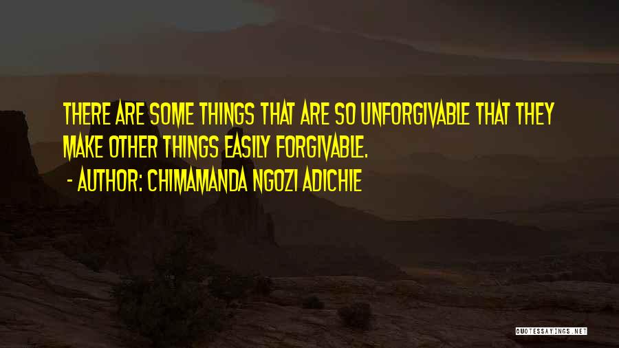 Chimamanda Ngozi Adichie Quotes: There Are Some Things That Are So Unforgivable That They Make Other Things Easily Forgivable.