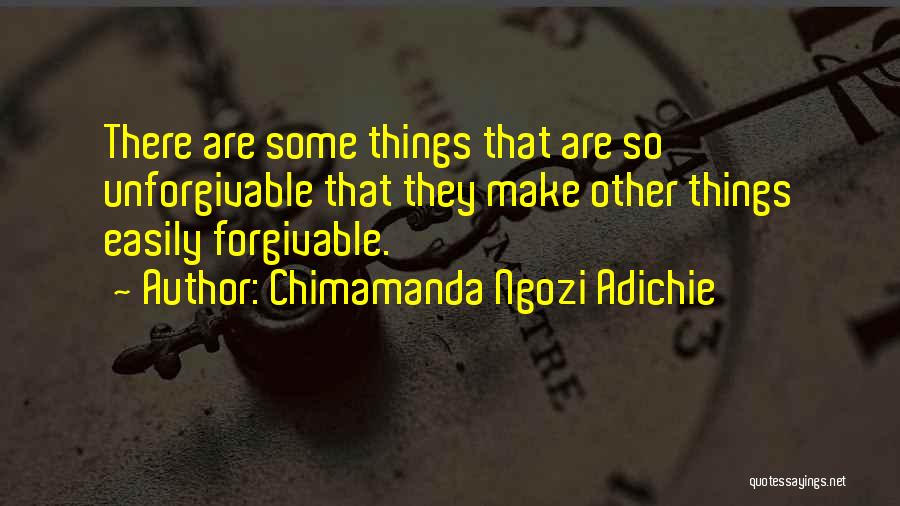 Chimamanda Ngozi Adichie Quotes: There Are Some Things That Are So Unforgivable That They Make Other Things Easily Forgivable.