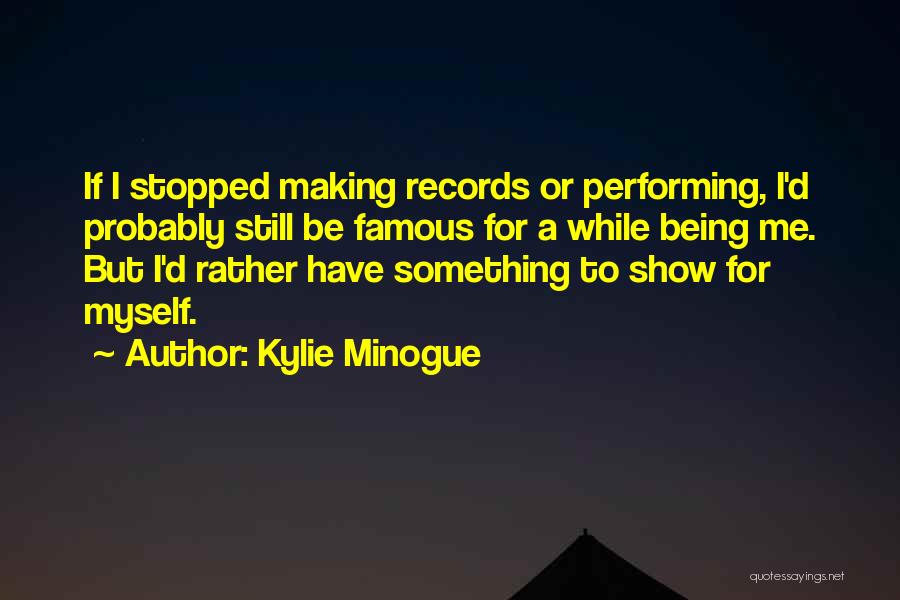 Kylie Minogue Quotes: If I Stopped Making Records Or Performing, I'd Probably Still Be Famous For A While Being Me. But I'd Rather