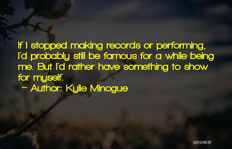 Kylie Minogue Quotes: If I Stopped Making Records Or Performing, I'd Probably Still Be Famous For A While Being Me. But I'd Rather