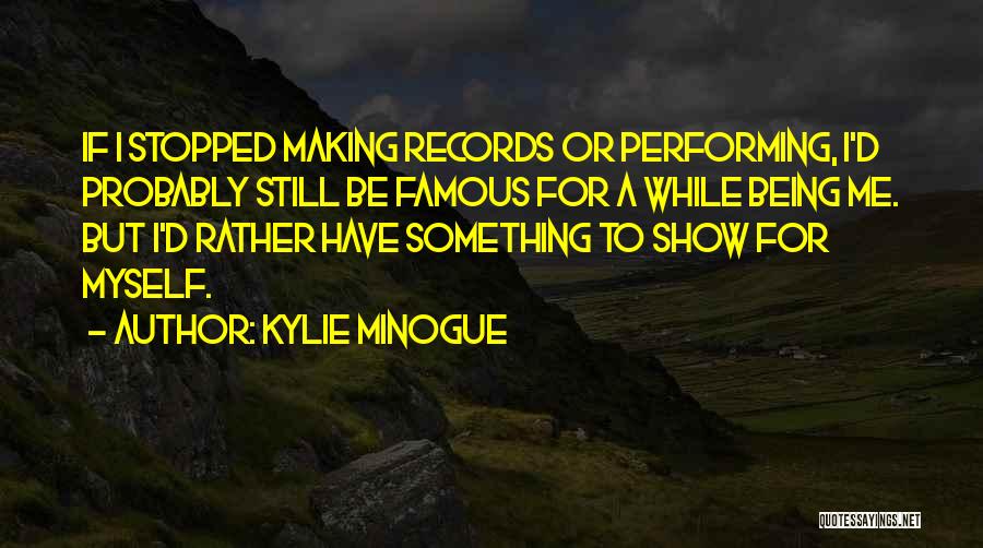 Kylie Minogue Quotes: If I Stopped Making Records Or Performing, I'd Probably Still Be Famous For A While Being Me. But I'd Rather