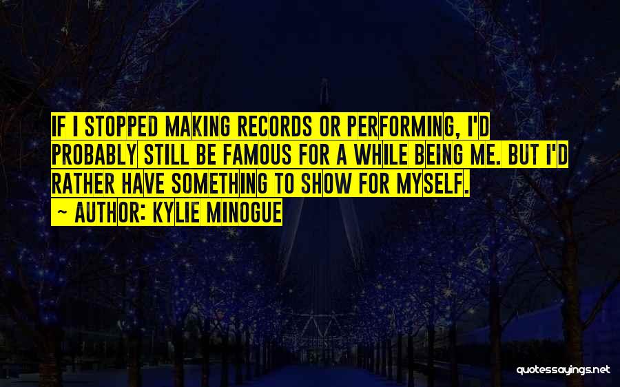 Kylie Minogue Quotes: If I Stopped Making Records Or Performing, I'd Probably Still Be Famous For A While Being Me. But I'd Rather