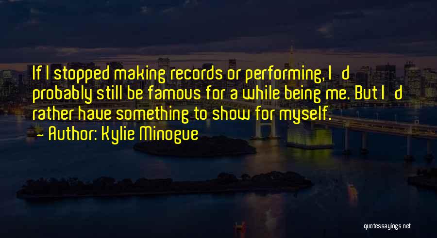 Kylie Minogue Quotes: If I Stopped Making Records Or Performing, I'd Probably Still Be Famous For A While Being Me. But I'd Rather