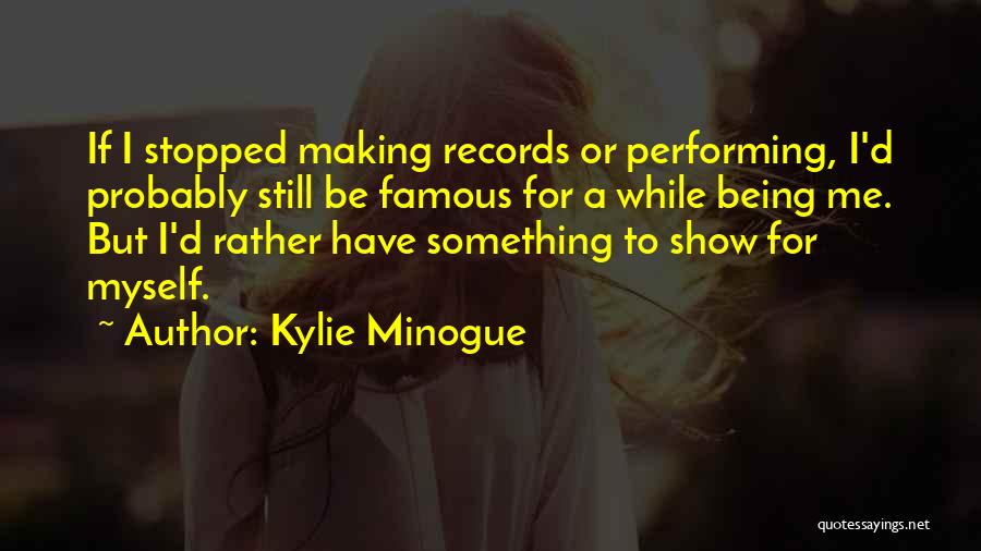 Kylie Minogue Quotes: If I Stopped Making Records Or Performing, I'd Probably Still Be Famous For A While Being Me. But I'd Rather