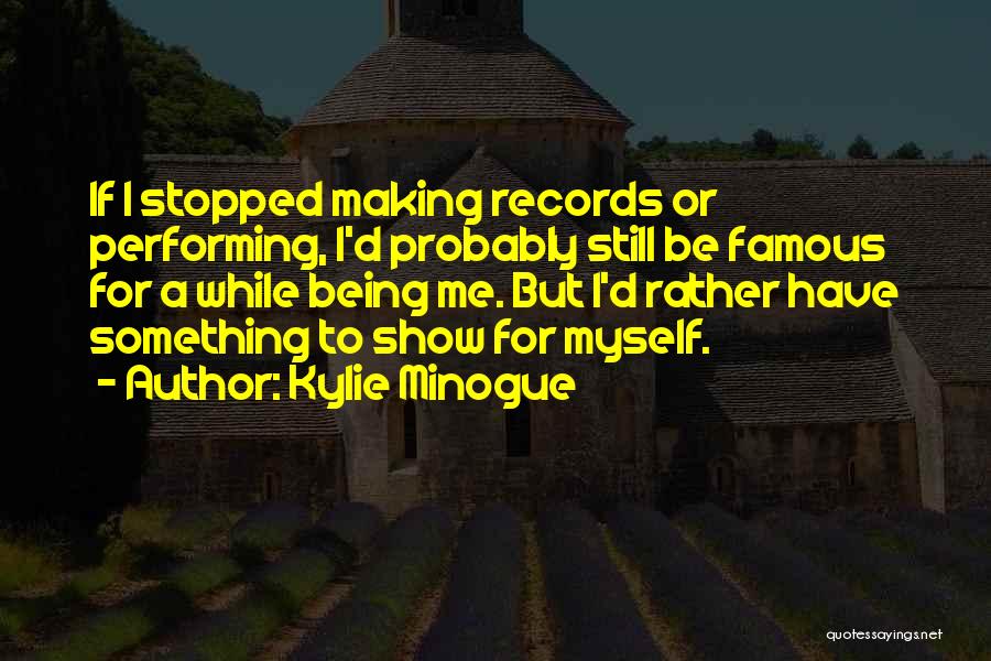 Kylie Minogue Quotes: If I Stopped Making Records Or Performing, I'd Probably Still Be Famous For A While Being Me. But I'd Rather