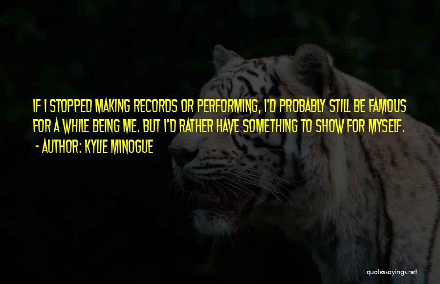 Kylie Minogue Quotes: If I Stopped Making Records Or Performing, I'd Probably Still Be Famous For A While Being Me. But I'd Rather