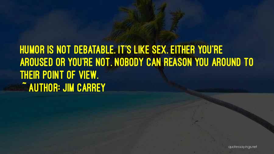 Jim Carrey Quotes: Humor Is Not Debatable. It's Like Sex. Either You're Aroused Or You're Not. Nobody Can Reason You Around To Their