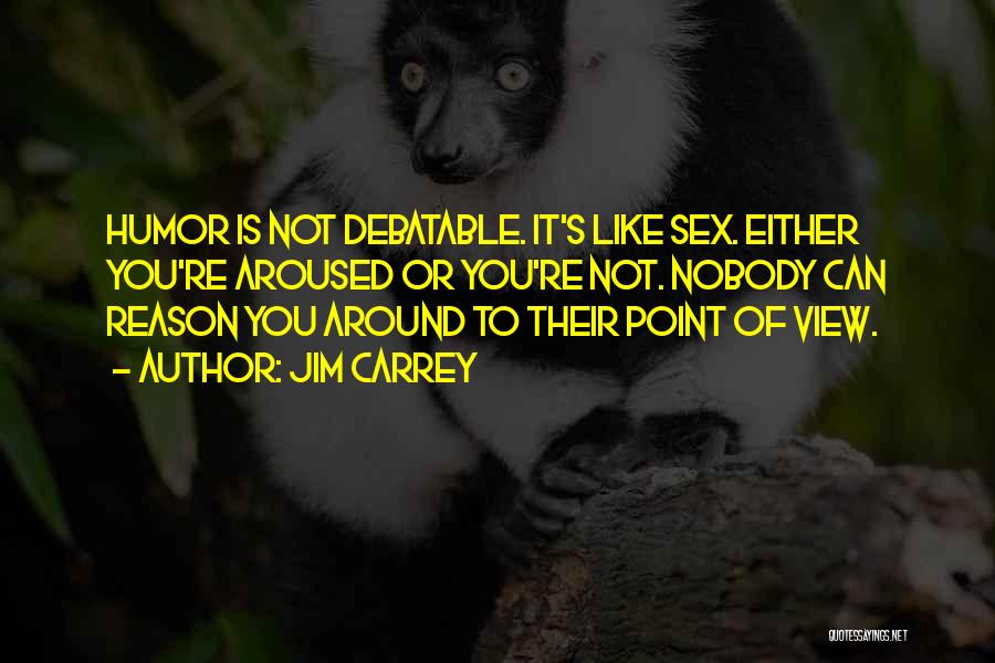 Jim Carrey Quotes: Humor Is Not Debatable. It's Like Sex. Either You're Aroused Or You're Not. Nobody Can Reason You Around To Their