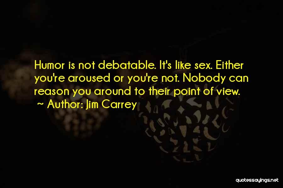 Jim Carrey Quotes: Humor Is Not Debatable. It's Like Sex. Either You're Aroused Or You're Not. Nobody Can Reason You Around To Their