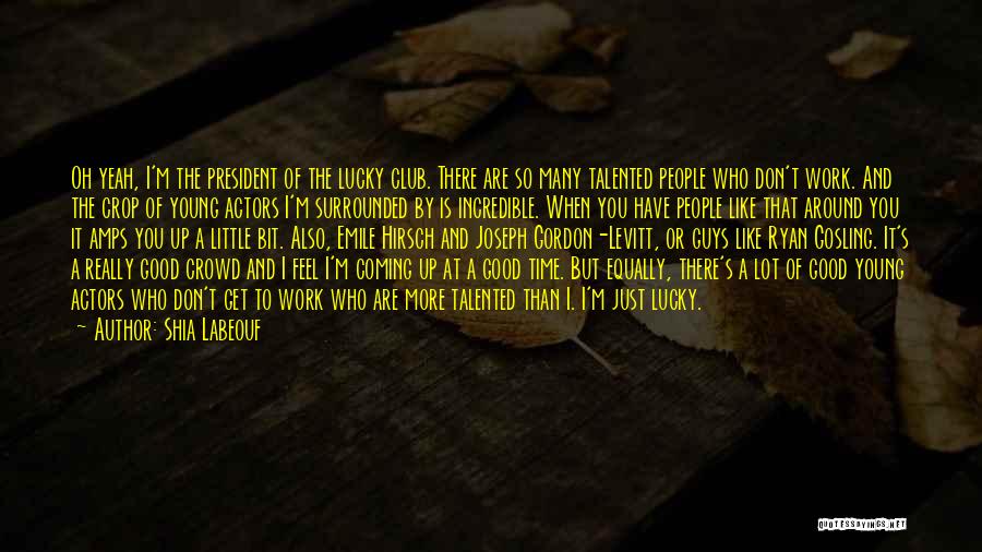 Shia Labeouf Quotes: Oh Yeah, I'm The President Of The Lucky Club. There Are So Many Talented People Who Don't Work. And The