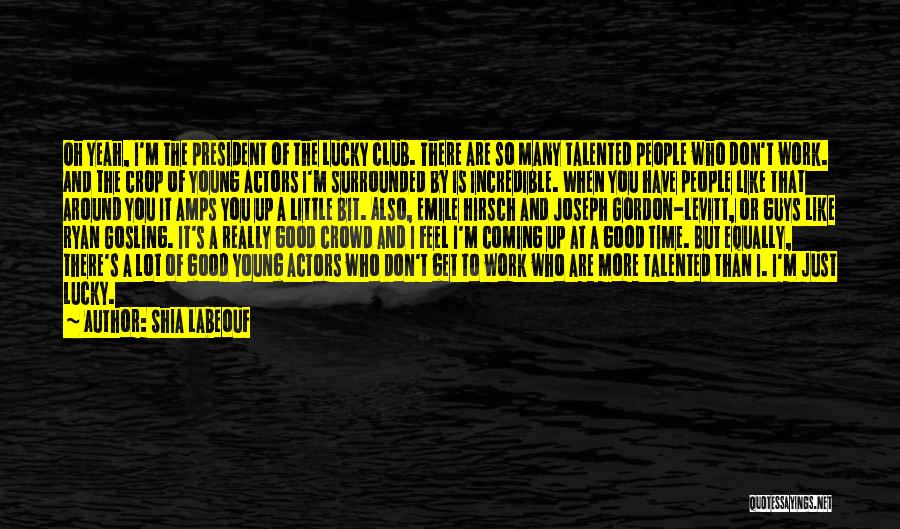 Shia Labeouf Quotes: Oh Yeah, I'm The President Of The Lucky Club. There Are So Many Talented People Who Don't Work. And The