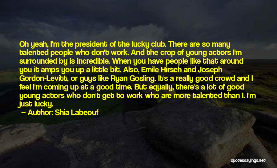 Shia Labeouf Quotes: Oh Yeah, I'm The President Of The Lucky Club. There Are So Many Talented People Who Don't Work. And The