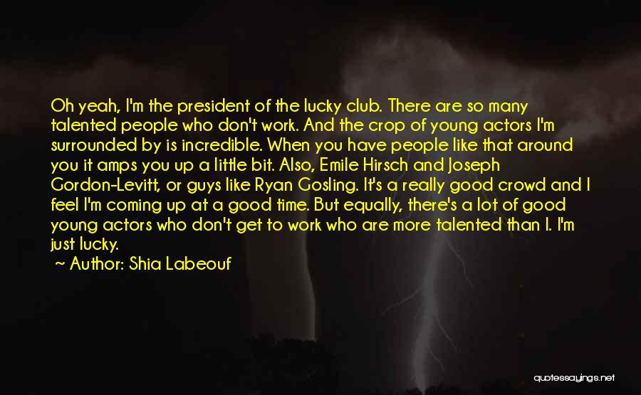 Shia Labeouf Quotes: Oh Yeah, I'm The President Of The Lucky Club. There Are So Many Talented People Who Don't Work. And The