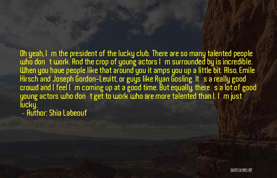 Shia Labeouf Quotes: Oh Yeah, I'm The President Of The Lucky Club. There Are So Many Talented People Who Don't Work. And The