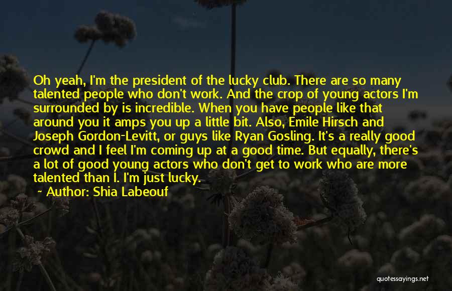 Shia Labeouf Quotes: Oh Yeah, I'm The President Of The Lucky Club. There Are So Many Talented People Who Don't Work. And The