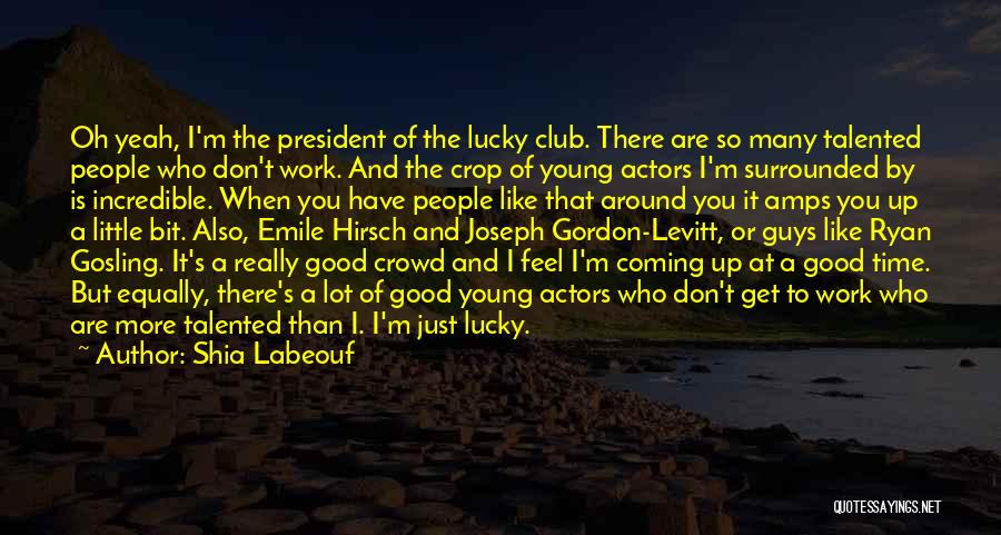 Shia Labeouf Quotes: Oh Yeah, I'm The President Of The Lucky Club. There Are So Many Talented People Who Don't Work. And The