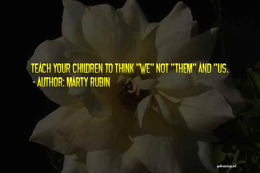 Marty Rubin Quotes: Teach Your Children To Think We Not Them And Us.
