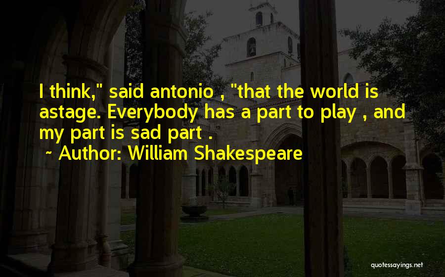 William Shakespeare Quotes: I Think, Said Antonio , That The World Is Astage. Everybody Has A Part To Play , And My Part